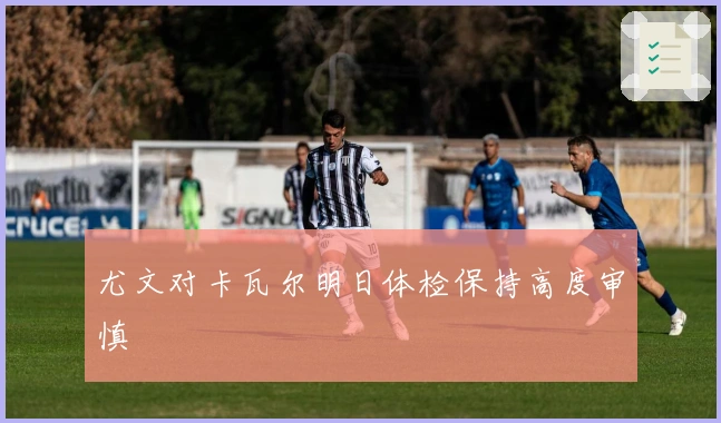 尤文对卡瓦尔明日体检保持高度审慎