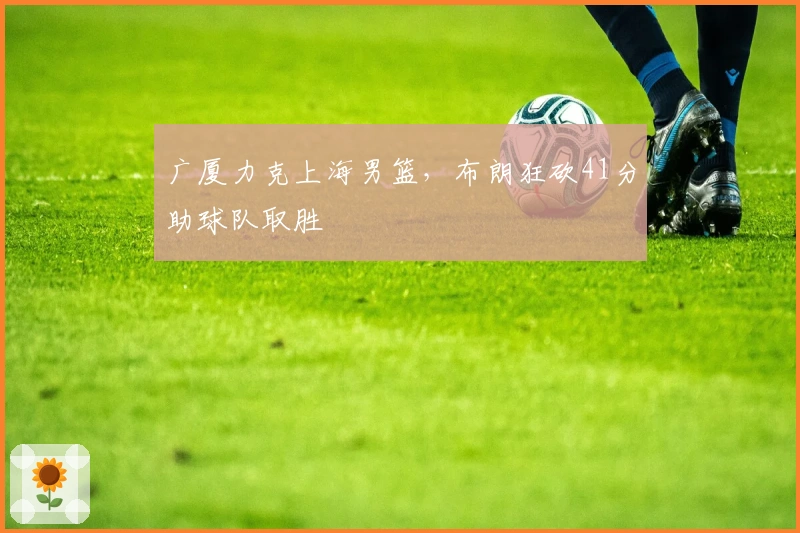 广厦力克上海男篮，布朗狂砍41分助球队取胜