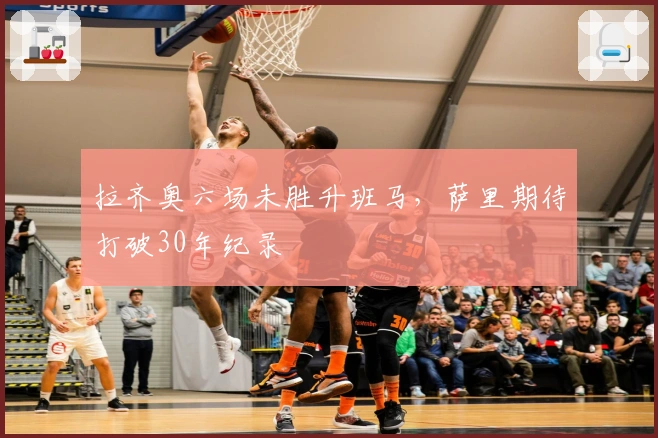 拉齐奥六场未胜升班马，萨里期待打破30年纪录