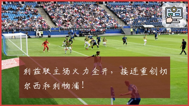 利兹联主场火力全开，接连重创切尔西和利物浦！