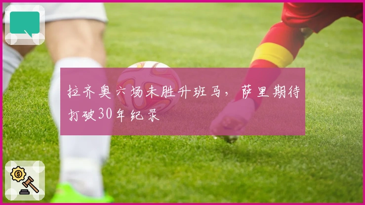 拉齐奥六场未胜升班马，萨里期待打破30年纪录