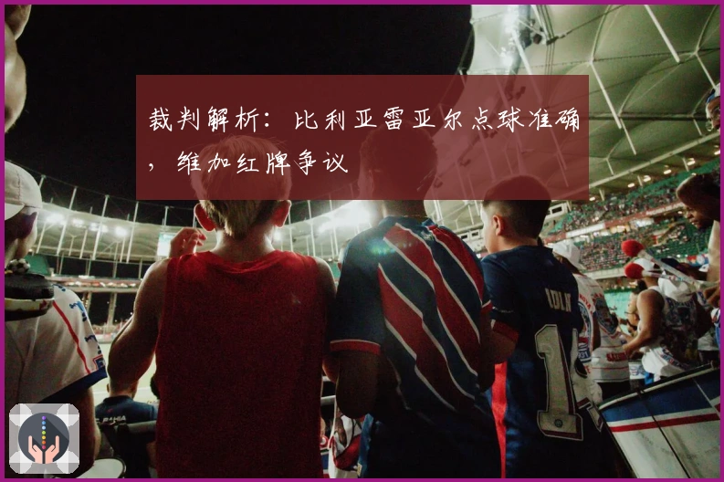 裁判解析：比利亚雷亚尔点球准确，维加红牌争议