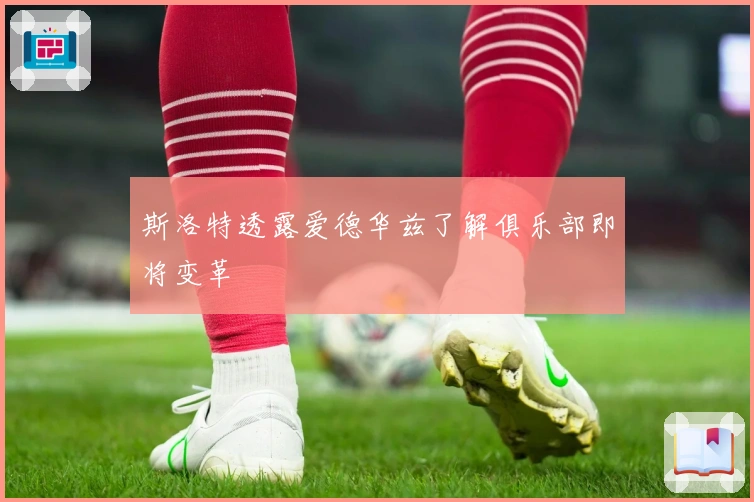 斯洛特透露爱德华兹了解俱乐部即将变革