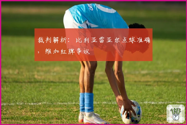 裁判解析：比利亚雷亚尔点球准确，维加红牌争议