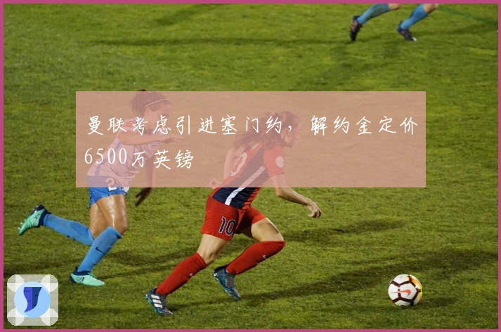 曼联考虑引进塞门约，解约金定价6500万英镑